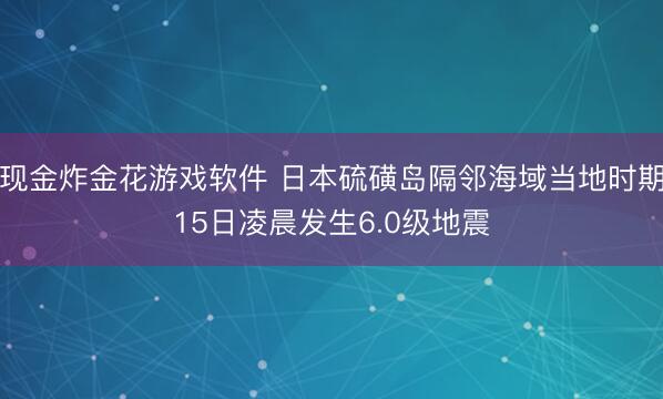 现金炸金花游戏软件 日本硫磺岛隔邻海域当地时期15日凌晨发生6.0级地震