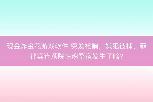 现金炸金花游戏软件 突发枪响,嫌犯被捕,菲律宾连系院惊魂整宿发生了啥?