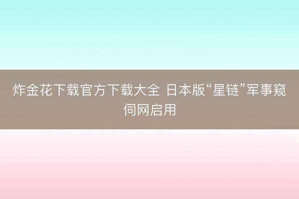 炸金花下载官方下载大全 日本版“星链”军事窥伺网启用