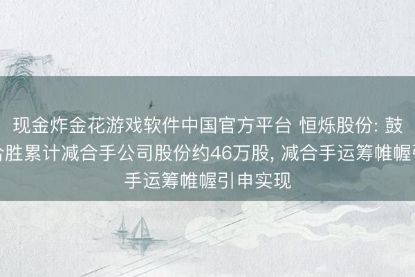 现金炸金花游戏软件中国官方平台 恒烁股份: 鼓吹天鹰合胜累计减合手公司股份约46万股， 减合手运筹帷幄引申实现
