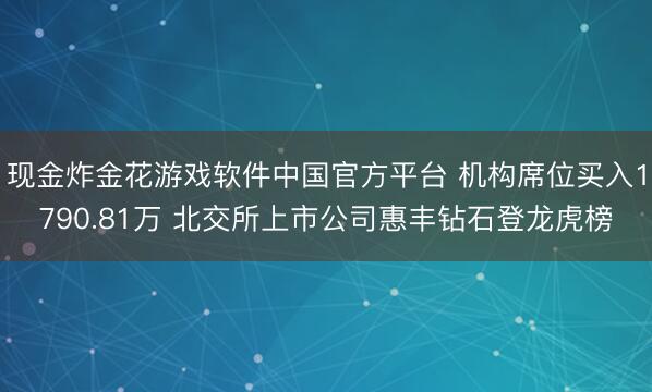 现金炸金花游戏软件中国官方平台 机构席位买入1790.81万 北交所上市公司惠丰钻石登龙虎榜