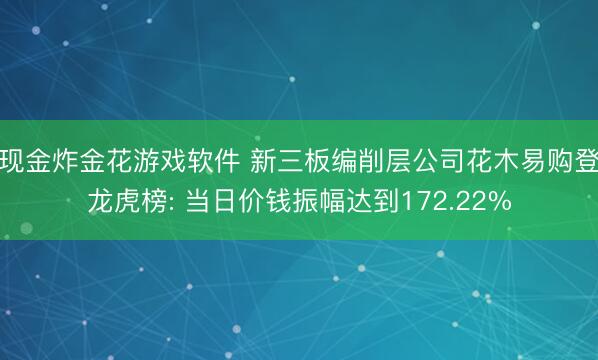 现金炸金花游戏软件 新三板编削层公司花木易购登龙虎榜: 当日价钱振幅达到172.22%