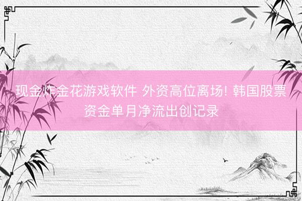 现金炸金花游戏软件 外资高位离场! 韩国股票资金单月净流出创记录
