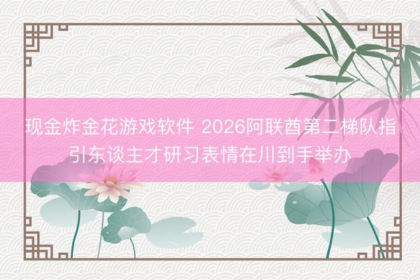 现金炸金花游戏软件 2026阿联酋第二梯队指引东谈主才研习表情在川到手举办
