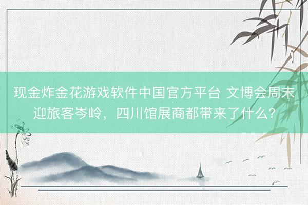 现金炸金花游戏软件中国官方平台 文博会周末迎旅客岑岭，四川馆展商都带来了什么？