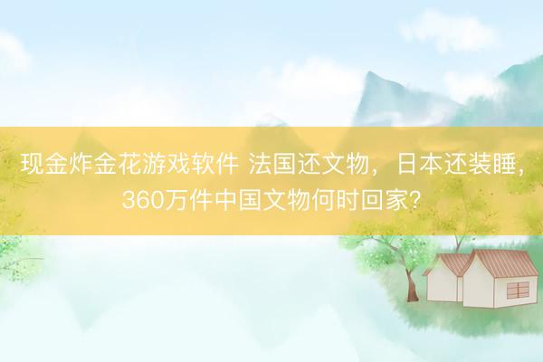 现金炸金花游戏软件 法国还文物,日本还装睡,360万件中国文物何时回家?