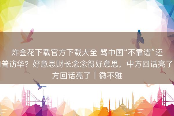 炸金花下载官方下载大全 骂中国“不靠谱”还念念特朗普访华？好意思财长念念得好意思，中方回话亮了｜微不雅
