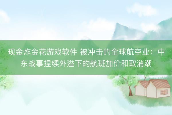 现金炸金花游戏软件 被冲击的全球航空业:中东战事捏续外溢下的航班加价和取消潮