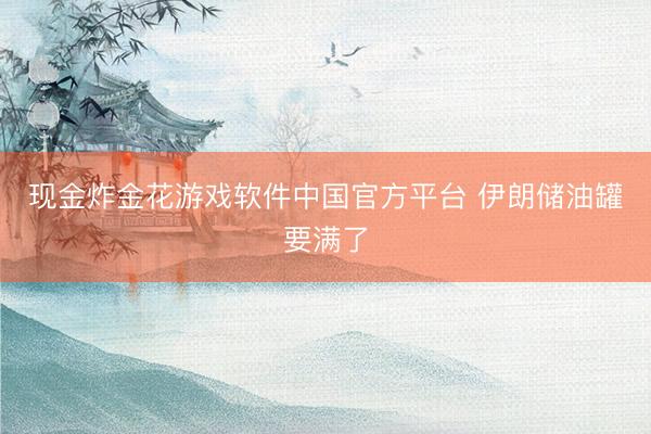 现金炸金花游戏软件中国官方平台 伊朗储油罐要满了