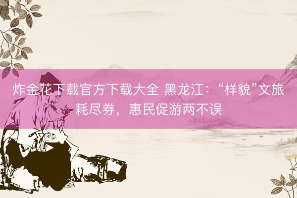 炸金花下载官方下载大全 黑龙江：“样貌”文旅耗尽券，惠民促游两不误