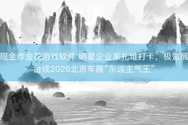 现金炸金花游戏软件 明星企业家扎堆打卡,极氪展台成2026北京车展“东谈主气王”