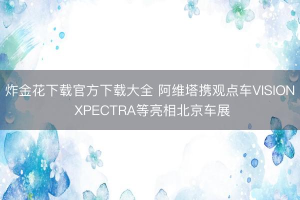 炸金花下载官方下载大全 阿维塔携观点车VISION XPECTRA等亮相北京车展