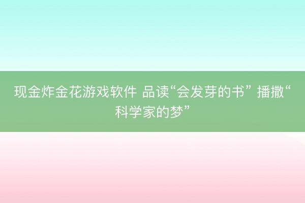 现金炸金花游戏软件 品读“会发芽的书” 播撒“科学家的梦”