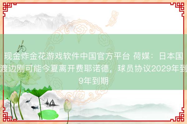 现金炸金花游戏软件中国官方平台 荷媒：日本国脚渡边刚可能今夏离开费耶诺德，球员协议2029年到期