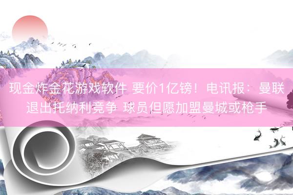 现金炸金花游戏软件 要价1亿镑！电讯报：曼联退出托纳利竞争 球员但愿加盟曼城或枪手