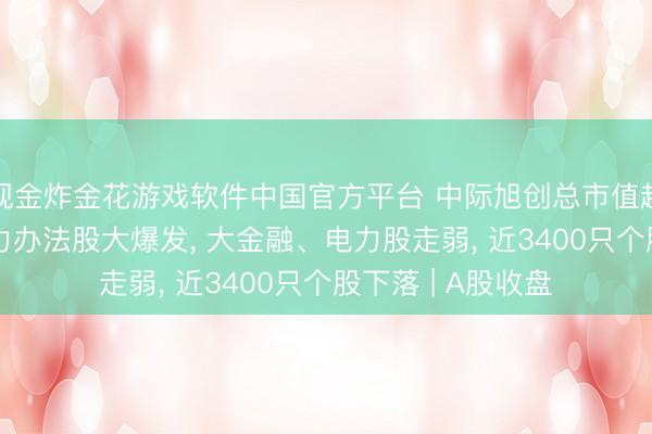 现金炸金花游戏软件中国官方平台 中际旭创总市值越过贵州茅台! 算力办法股大爆发, 大金融、电力股走弱, 近3400只个股下落 | A股收盘