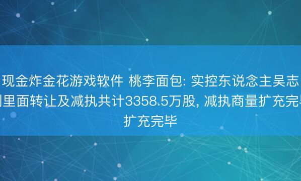 现金炸金花游戏软件 桃李面包: 实控东说念主吴志刚里面转让及减执共计3358.5万股, 减执商量扩充完毕