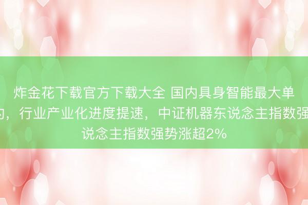 炸金花下载官方下载大全 国内具身智能最大单笔订单签约，行业产业化进度提速，中证机器东说念主指数强势涨超2%