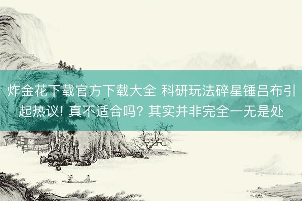 炸金花下载官方下载大全 科研玩法碎星锤吕布引起热议! 真不适合吗? 其实并非完全一无是处