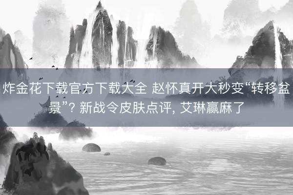 炸金花下载官方下载大全 赵怀真开大秒变“转移盆景”? 新战令皮肤点评， 艾琳赢麻了