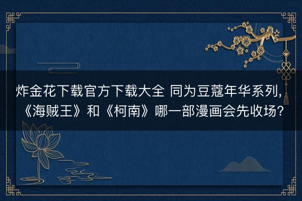 炸金花下载官方下载大全 同为豆蔻年华系列, 《海贼王》和《柯南》哪一部漫画会先收场?